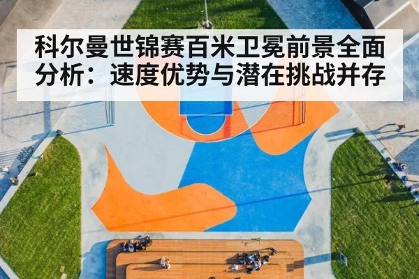 科尔曼世锦赛百米卫冕前景全面分析：速度优势与潜在挑战并存