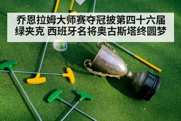 乔恩拉姆大师赛夺冠披第四十六届绿夹克 西班牙名将奥古斯塔终圆梦
