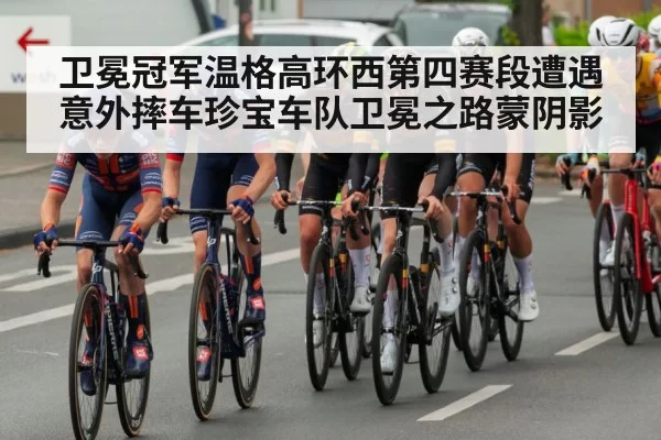 卫冕冠军温格高环西第四赛段遭遇意外摔车珍宝车队卫冕之路蒙阴影