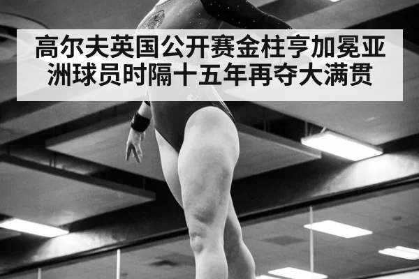 高尔夫英国公开赛金柱亨加冕亚洲球员时隔十五年再夺大满贯