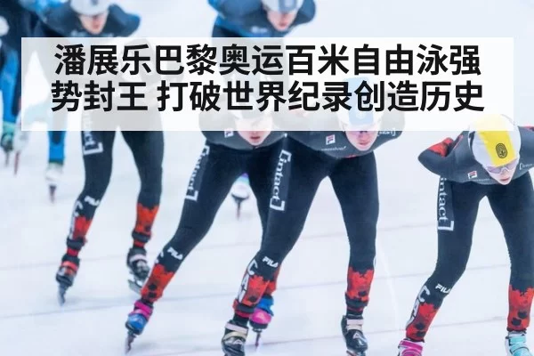 潘展乐巴黎奥运百米自由泳强势封王 打破世界纪录创造历史