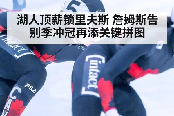 湖人顶薪锁里夫斯 詹姆斯告别季冲冠再添关键拼图