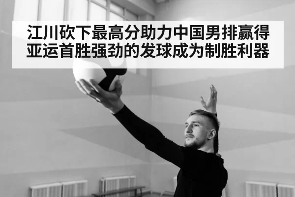 江川砍下最高分助力中国男排赢得亚运首胜强劲的发球成为制胜利器