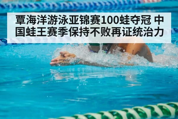 覃海洋游泳亚锦赛100蛙夺冠 中国蛙王赛季保持不败再证统治力